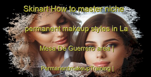 Skinart How to master niche permanent makeup styles in La Mesa De Guerrero area | PermanentmakeupTraining | PermanentmakeupClasses | SkinartTraining-Mexico